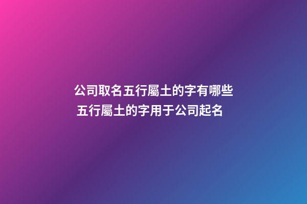 公司取名五行屬土的字有哪些 五行屬土的字用于公司起名